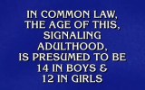 In common law, the age of this, signalling adulthood, is presumed to be 14 in boys and 12 in girls.